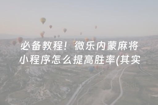 必备教程！微乐内蒙麻将小程序怎么提高胜率(其实是有挂确实有挂)