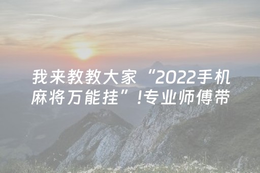 我来教教大家“2022手机麻将万能挂”!专业师傅带你一起了解（详细教程）-抖音
