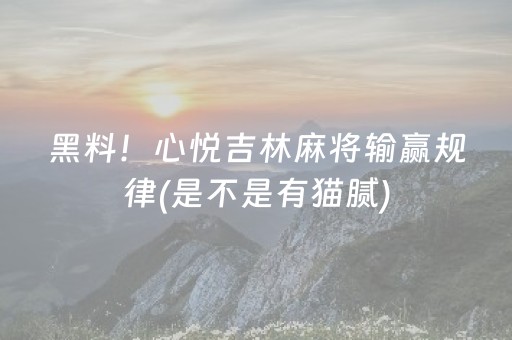 黑料！心悦吉林麻将输赢规律(是不是有猫腻)