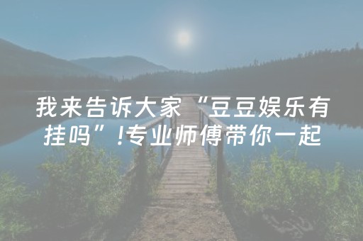 我来告诉大家“豆豆娱乐有挂吗”!专业师傅带你一起了解（详细教程）-抖音