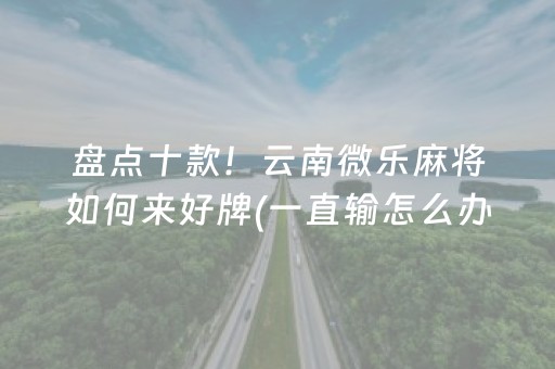 盘点十款！云南微乐麻将如何来好牌(一直输怎么办)