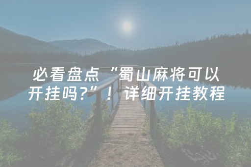 必看盘点“蜀山麻将可以开挂吗?”！详细开挂教程（确实真的有挂)-抖音