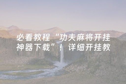 必看教程“功夫麻将开挂神器下载”！详细开挂教程（确实真的有挂)-抖音