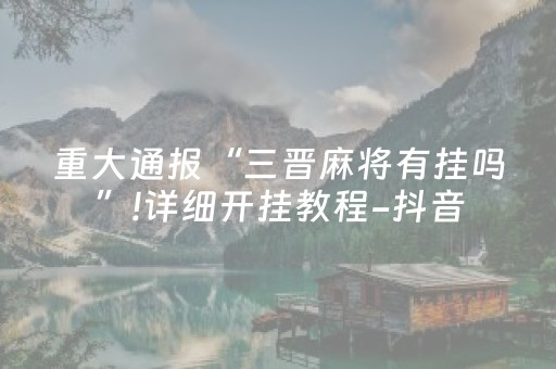 重大通报“三晋麻将有挂吗”!详细开挂教程-抖音