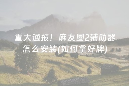 重大通报！麻友圈2辅助器怎么安装(如何拿好牌)