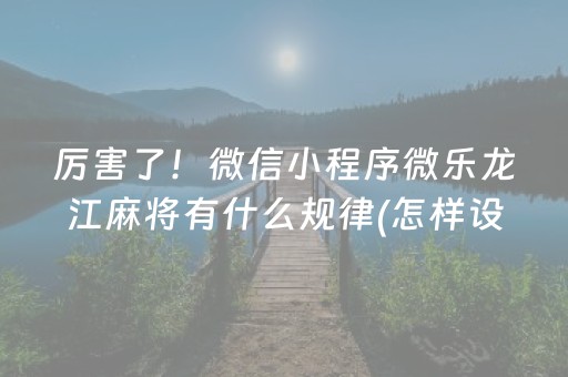 厉害了！微信小程序微乐龙江麻将有什么规律(怎样设置拿好牌)