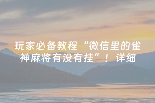 玩家必备教程“微信里的雀神麻将有没有挂”！详细开挂教程（确实真的有挂)-抖音