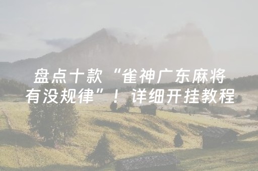 盘点十款“雀神广东麻将有没规律”！详细开挂教程（确实真的有挂)-抖音