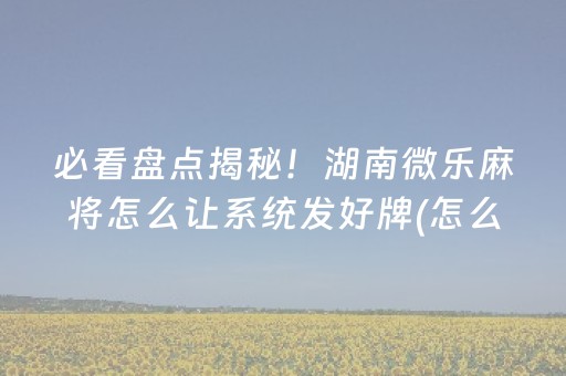 必看盘点揭秘！湖南微乐麻将怎么让系统发好牌(怎么提高好牌几率)