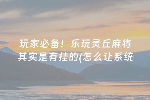 玩家必备！乐玩灵丘麻将其实是有挂的(怎么让系统给自己好牌)