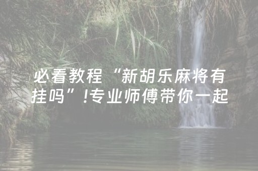 必看教程“新胡乐麻将有挂吗”!专业师傅带你一起了解（详细教程）-抖音