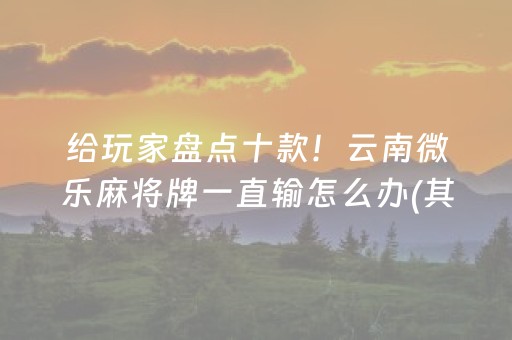 给玩家盘点十款！云南微乐麻将牌一直输怎么办(其实是有挂确实有挂)