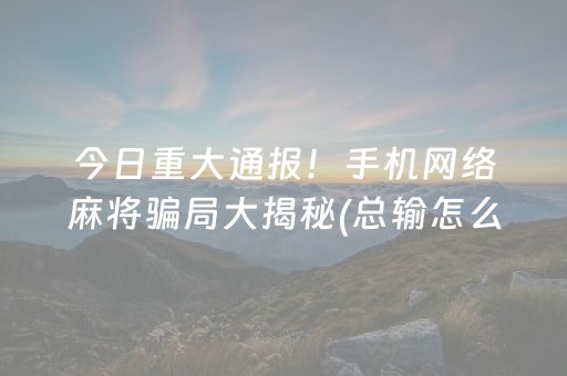 今日重大通报！手机网络麻将骗局大揭秘(总输怎么回事)