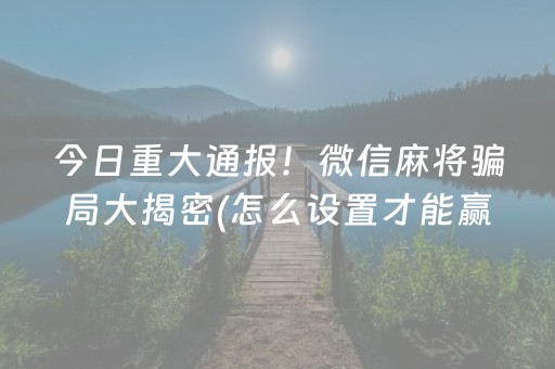 今日重大通报！微信麻将骗局大揭密(怎么设置才能赢)