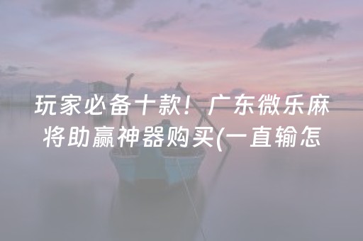 玩家必备十款！广东微乐麻将助赢神器购买(一直输怎么办)