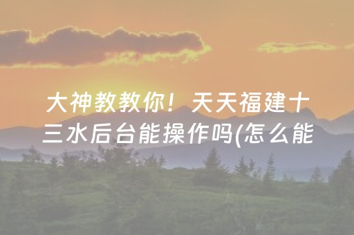 大神教教你！天天福建十三水后台能操作吗(怎么能拿好牌)