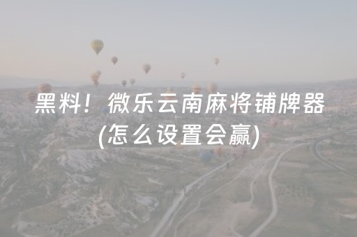 黑料！微乐云南麻将铺牌器(怎么设置会赢)