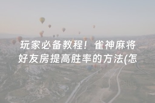 玩家必备教程！雀神麻将好友房提高胜率的方法(怎么让牌变好)