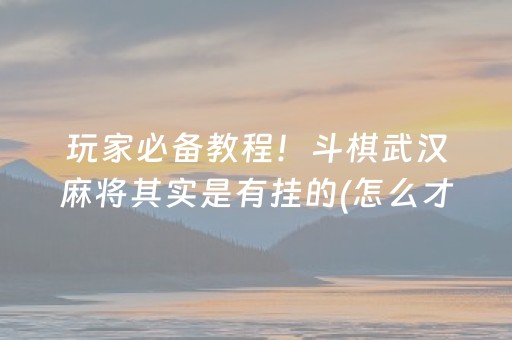 玩家必备教程！斗棋武汉麻将其实是有挂的(怎么才能起到好牌)
