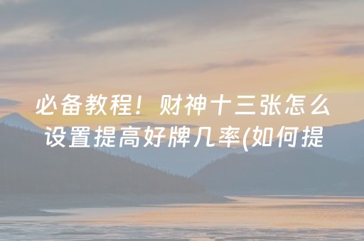 必备教程！财神十三张怎么设置提高好牌几率(如何提高好牌几率)