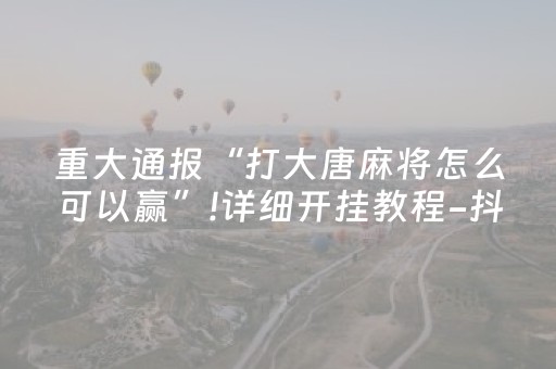 重大通报“打大唐麻将怎么可以赢”!详细开挂教程-抖音