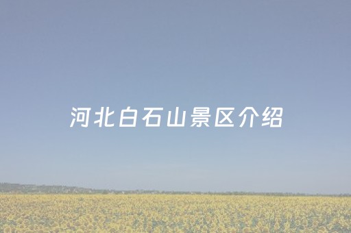 河北白石山景区介绍（河北白石山景区介绍资料）