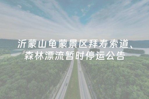 沂蒙山龟蒙景区拜寿索道、森林漂流暂时停运公告