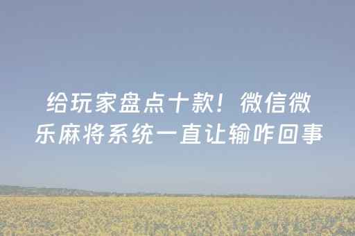 给玩家盘点十款！微信微乐麻将系统一直让输咋回事(怎么打赢的几率大)