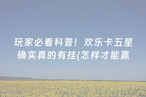 玩家必看科普！欢乐卡五星确实真的有挂(怎样才能赢)