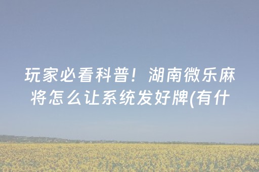 玩家必看科普！湖南微乐麻将怎么让系统发好牌(有什么技巧)