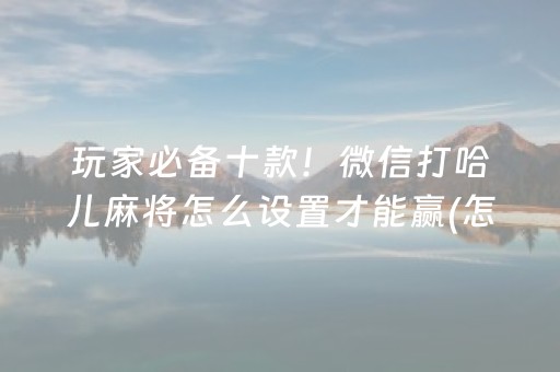 玩家必备十款！微信打哈儿麻将怎么设置才能赢(怎么才能赢)