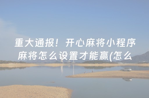 重大通报！开心麻将小程序麻将怎么设置才能赢(怎么提高胜率)