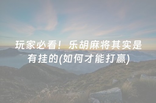 玩家必看！乐胡麻将其实是有挂的(如何才能打赢)