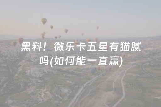 黑料！微乐卡五星有猫腻吗(如何能一直赢)