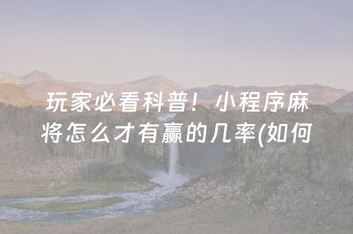 玩家必看科普！小程序麻将怎么才有赢的几率(如何提高胡牌率)