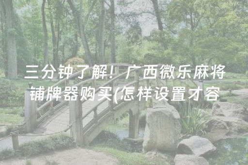 三分钟了解！广西微乐麻将铺牌器购买(怎样设置才容易赢)