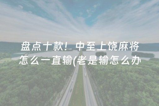 盘点十款！中至上饶麻将怎么一直输(老是输怎么办)