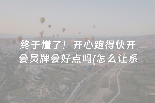 终于懂了！开心跑得快开会员牌会好点吗(怎么让系统发好牌)