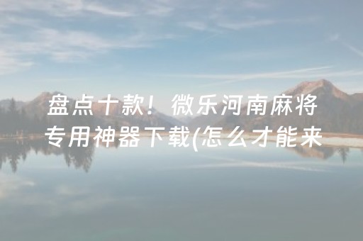 盘点十款！微乐河南麻将专用神器下载(怎么才能来好牌)