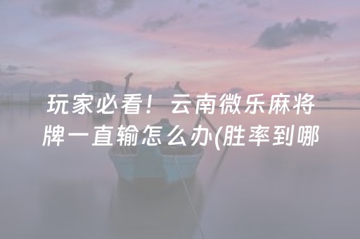 玩家必看！云南微乐麻将牌一直输怎么办(胜率到哪调)