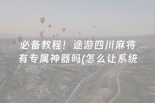 必备教程！途游四川麻将有专属神器吗(怎么让系统发好牌)