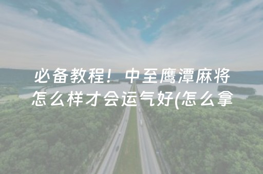 必备教程！中至鹰潭麻将怎么样才会运气好(怎么拿到好牌)