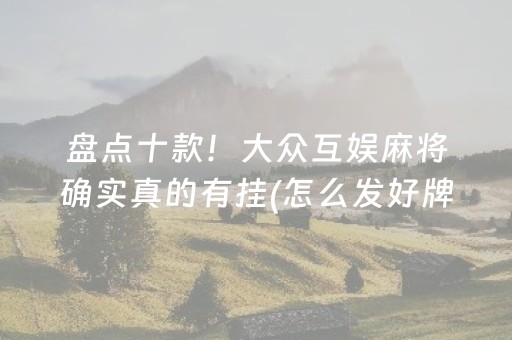 盘点十款！大众互娱麻将确实真的有挂(怎么发好牌)