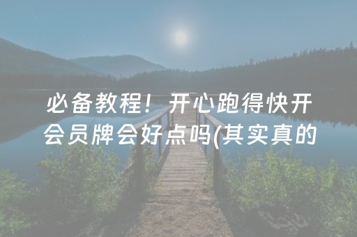 必备教程！开心跑得快开会员牌会好点吗(其实真的确实有挂)