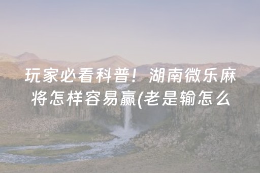 玩家必看科普！湖南微乐麻将怎样容易赢(老是输怎么回事)