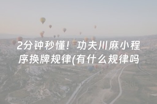 2分钟秒懂！功夫川麻小程序换牌规律(有什么规律吗)