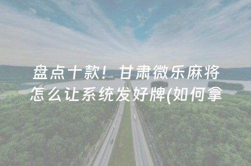 盘点十款！甘肃微乐麻将怎么让系统发好牌(如何拿好牌)