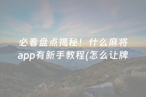 必看盘点揭秘！什么麻将app有新手教程(怎么让牌变好)