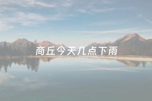 商丘今天几点下雨（商丘今天下大雨吗）