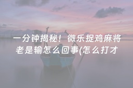 一分钟揭秘！微乐捉鸡麻将老是输怎么回事(怎么打才能赢)